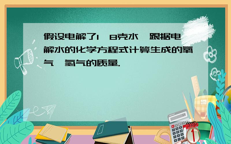 假设电解了1,8克水,跟据电解水的化学方程式计算生成的氧气、氢气的质量.