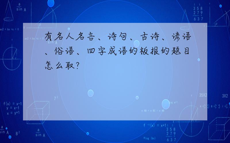 有名人名言、诗句、古诗、谚语、俗语、四字成语的板报的题目怎么取?