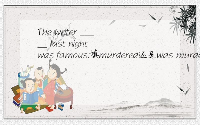 The writer _____ last night was famous.填murdered还是was murder