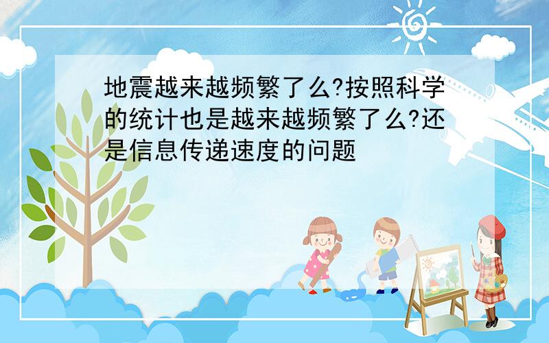 地震越来越频繁了么?按照科学的统计也是越来越频繁了么?还是信息传递速度的问题