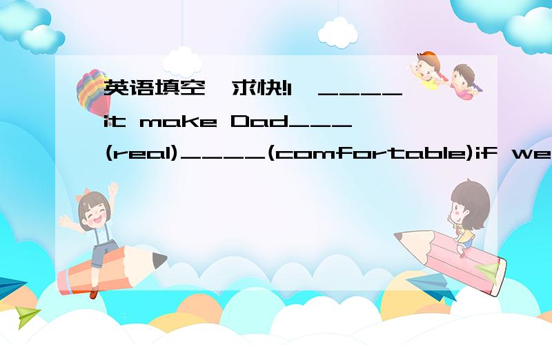 英语填空,求快!1—____it make Dad___(real)____(comfortable)if we eat