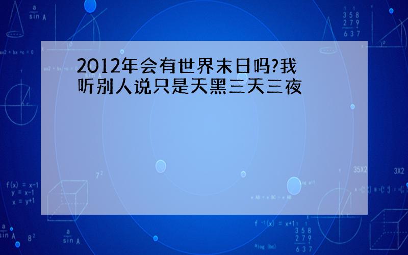 2012年会有世界末日吗?我听别人说只是天黑三天三夜