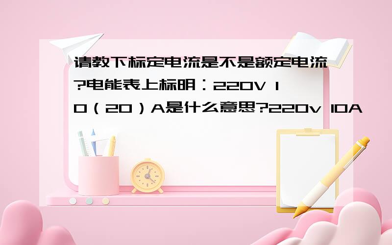 请教下标定电流是不是额定电流?电能表上标明：220V 10（20）A是什么意思?220v 10A