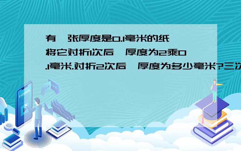 有一张厚度是0.1毫米的纸,将它对折1次后,厚度为2乘0.1毫米.对折2次后,厚度为多少毫米?三次 四次 五次