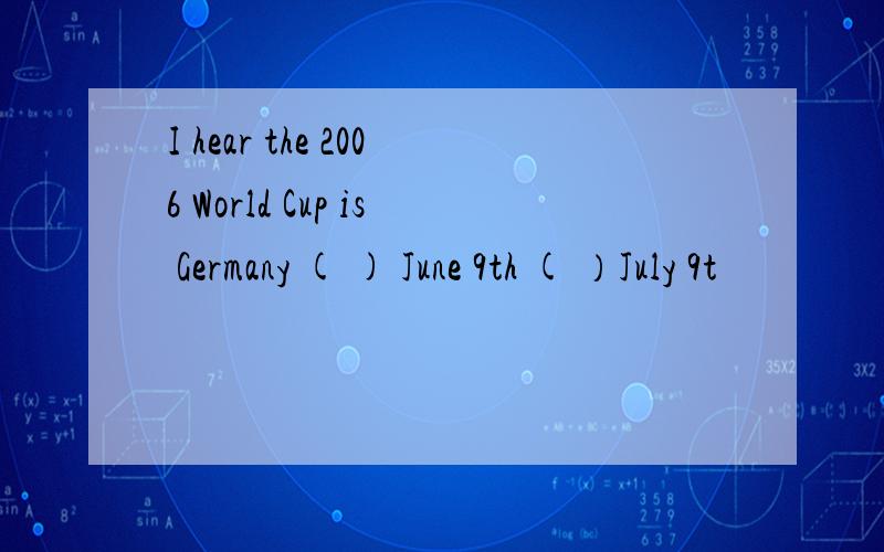 I hear the 2006 World Cup is Germany ( ) June 9th ( ）July 9t