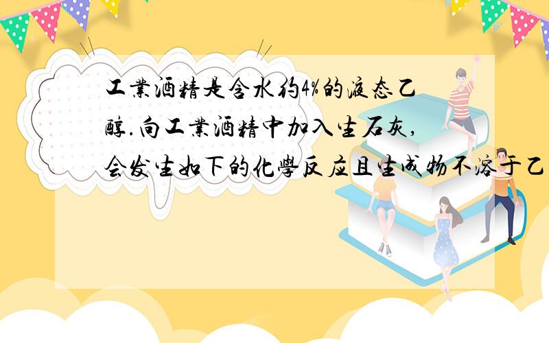 工业酒精是含水约4%的液态乙醇.向工业酒精中加入生石灰,会发生如下的化学反应且生成物不溶于乙醇.C