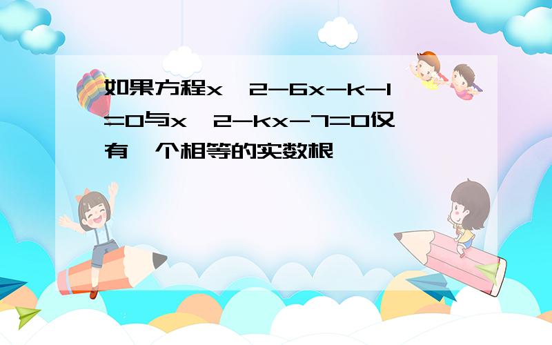 如果方程x^2-6x-k-1=0与x^2-kx-7=0仅有一个相等的实数根