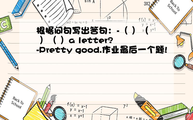 根据问句写出答句：-（ ）（ ）（ ）a letter?-Pretty good.作业最后一个题!