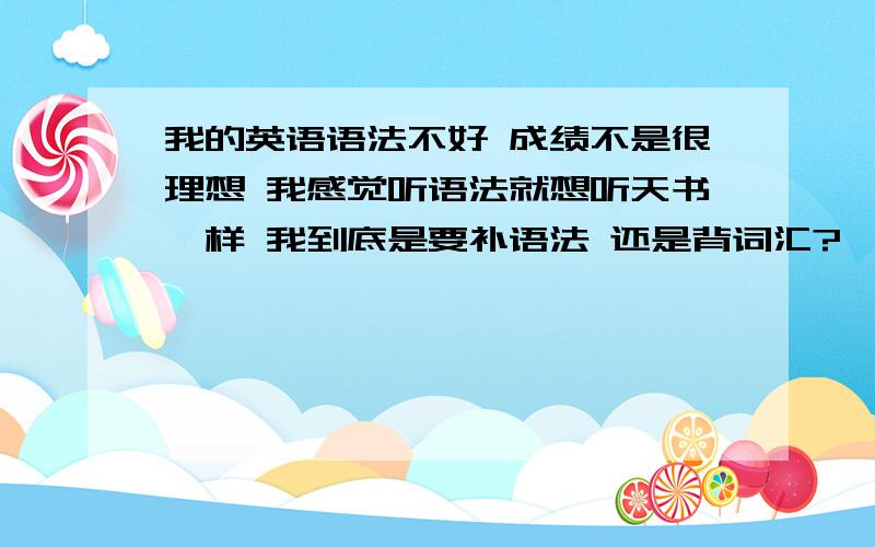 我的英语语法不好 成绩不是很理想 我感觉听语法就想听天书一样 我到底是要补语法 还是背词汇?