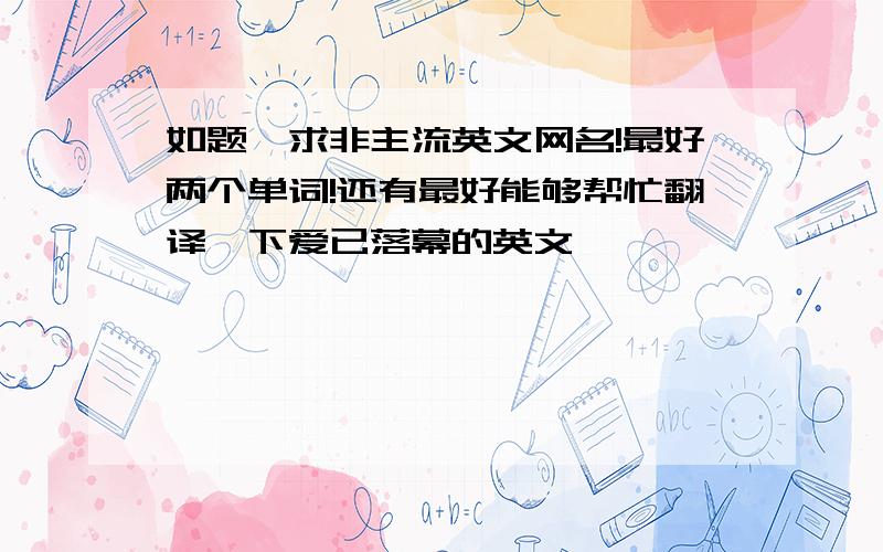 如题,求非主流英文网名!最好两个单词!还有最好能够帮忙翻译一下爱已落幕的英文,