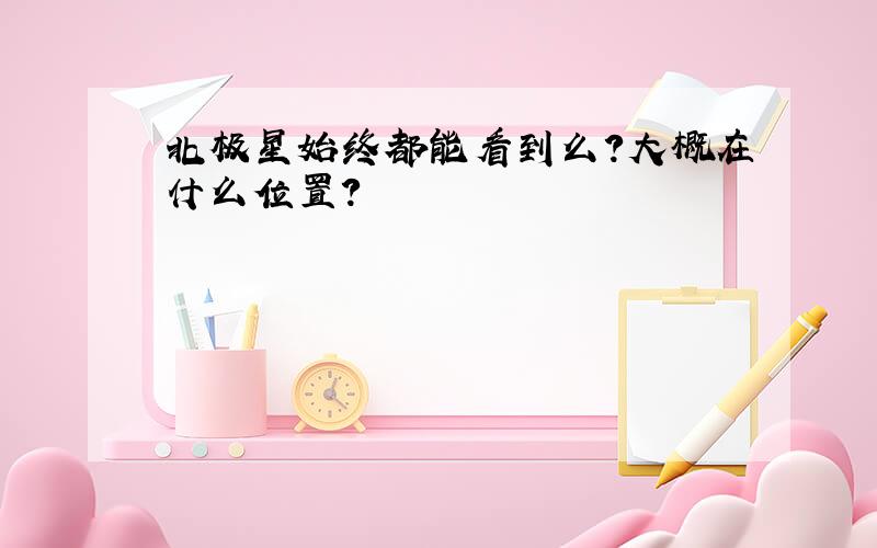 北极星始终都能看到么?大概在什么位置?