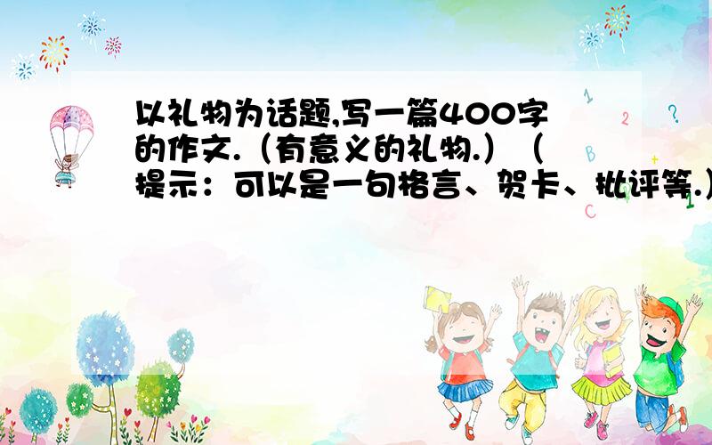 以礼物为话题,写一篇400字的作文.（有意义的礼物.）（提示：可以是一句格言、贺卡、批评等.）