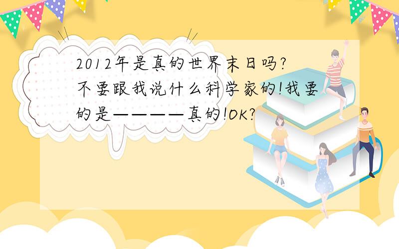 2012年是真的世界末日吗?不要跟我说什么科学家的!我要的是————真的!OK?