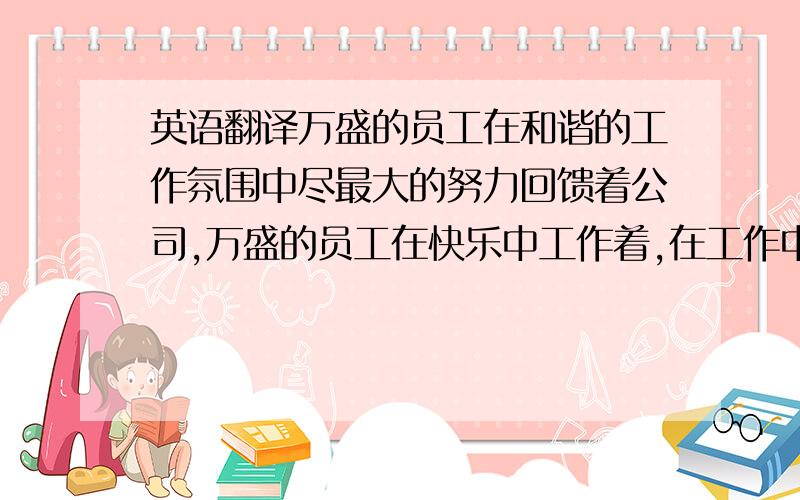 英语翻译万盛的员工在和谐的工作氛围中尽最大的努力回馈着公司,万盛的员工在快乐中工作着,在工作中快乐着.万盛（Vasun）