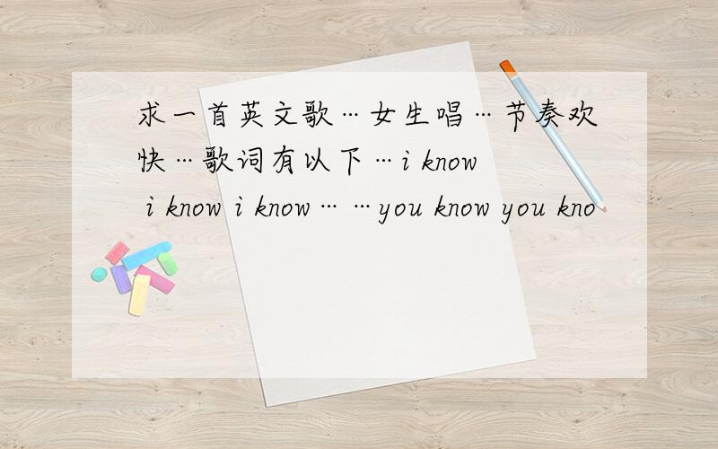 求一首英文歌…女生唱…节奏欢快…歌词有以下…i know i know i know……you know you kno