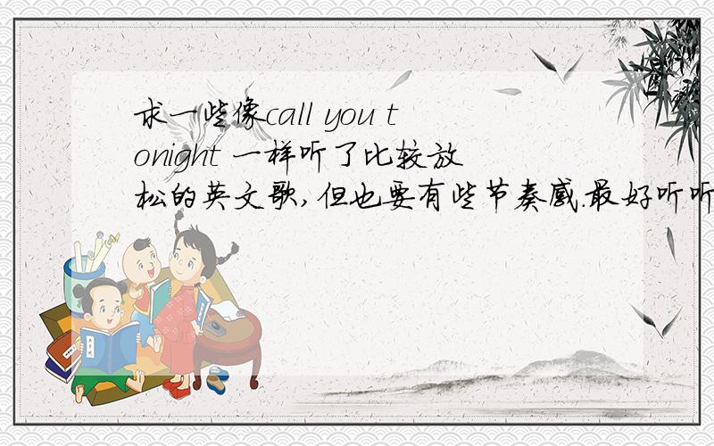 求一些像call you tonight 一样听了比较放松的英文歌,但也要有些节奏感.最好听听CALL you toni