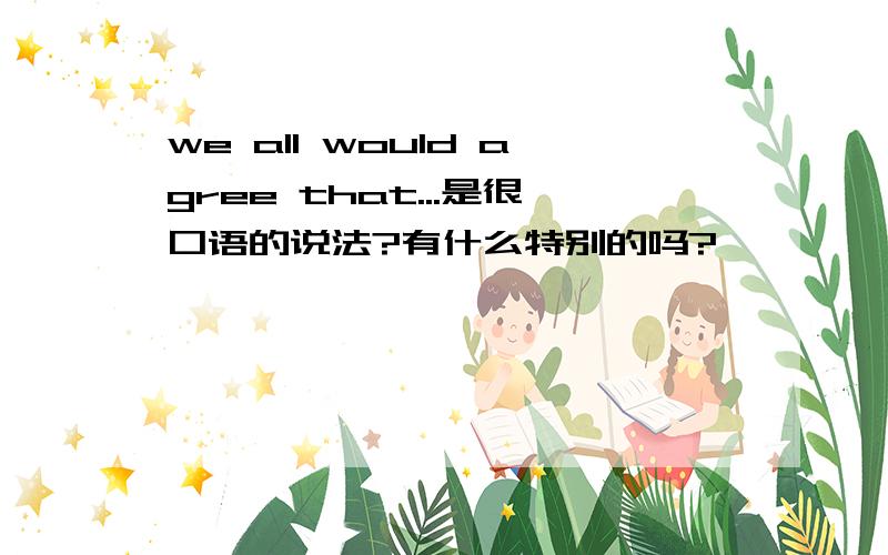 we all would agree that...是很口语的说法?有什么特别的吗?