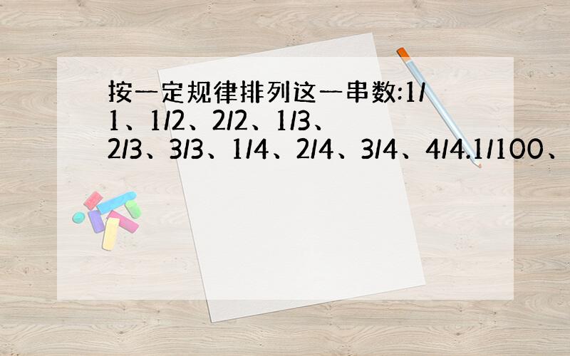 按一定规律排列这一串数:1/1、1/2、2/2、1/3、2/3、3/3、1/4、2/4、3/4、4/4.1/100、2/