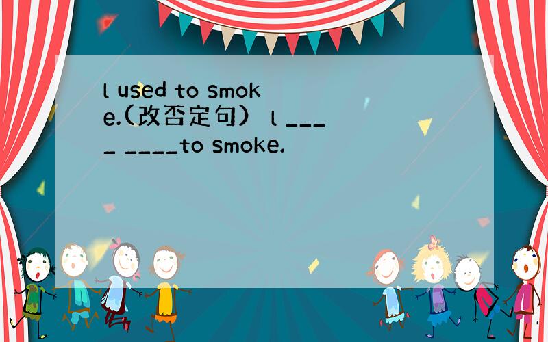 l used to smoke.(改否定句） l ____ ____to smoke.