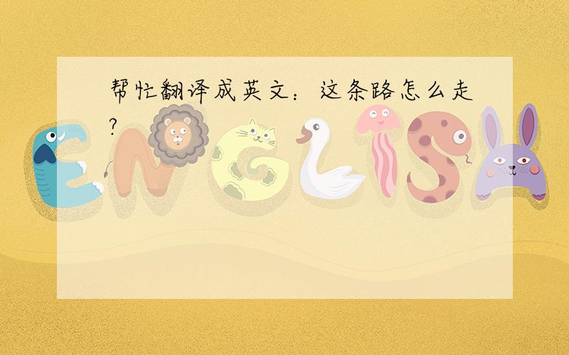 帮忙翻译成英文：这条路怎么走?