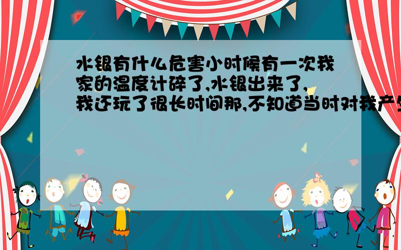 水银有什么危害小时候有一次我家的温度计碎了,水银出来了,我还玩了很长时间那,不知道当时对我产生么危害了.会不会对现在得我