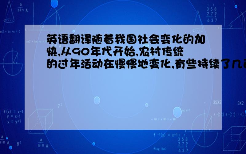 英语翻译随着我国社会变化的加快,从90年代开始,农村传统的过年活动在慢慢地变化,有些持续了几百年的活动慢慢地消失了,传统