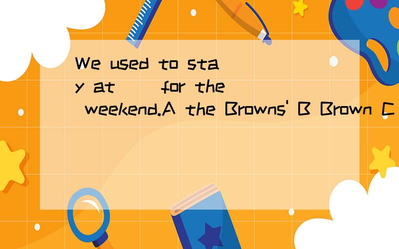 We used to stay at __for the weekend.A the Browns' B Brown C