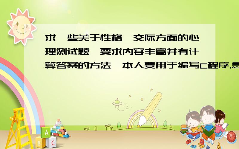 求一些关于性格、交际方面的心理测试题,要求内容丰富并有计算答案的方法,本人要用于编写C程序.急用!