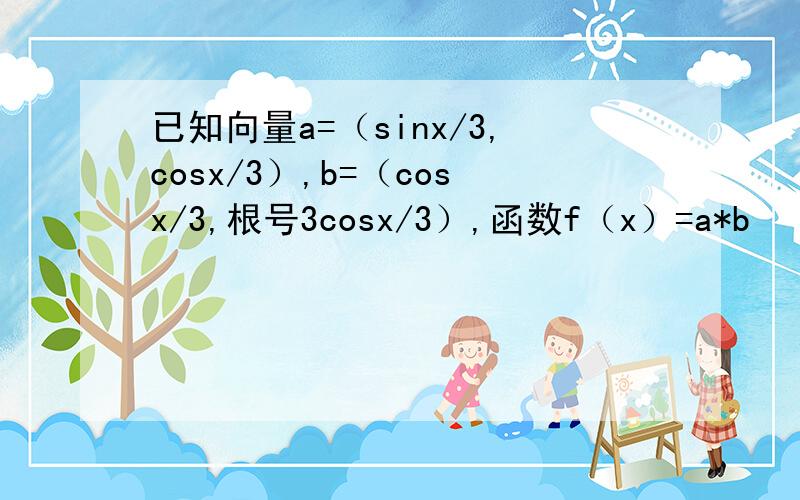 已知向量a=（sinx/3,cosx/3）,b=（cosx/3,根号3cosx/3）,函数f（x）=a*b