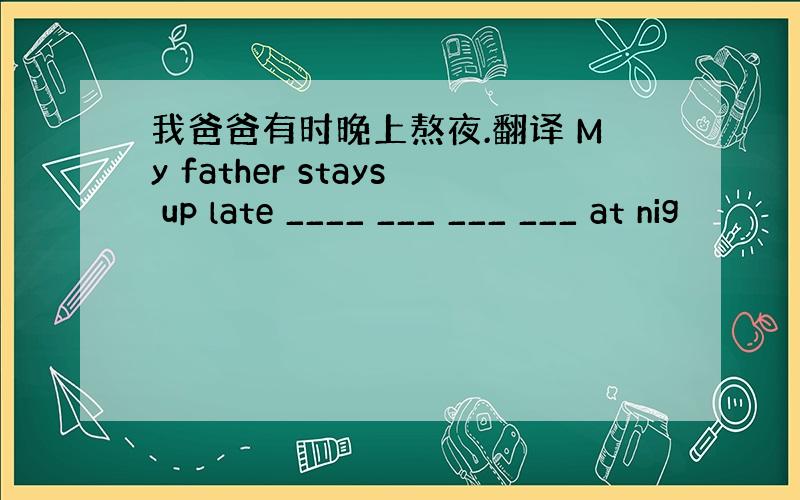 我爸爸有时晚上熬夜.翻译 My father stays up late ____ ___ ___ ___ at nig