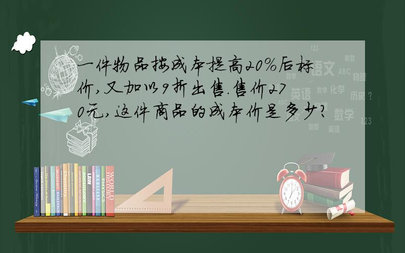 一件物品按成本提高20%后标价,又加以9折出售.售价270元,这件商品的成本价是多少?