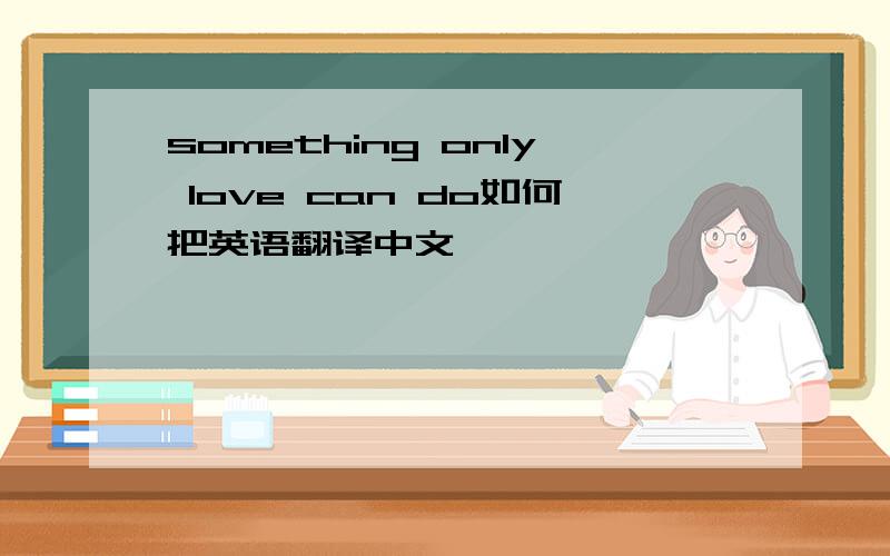 something only love can do如何把英语翻译中文