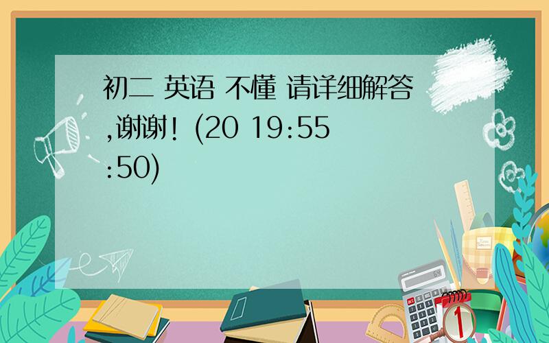 初二 英语 不懂 请详细解答,谢谢! (20 19:55:50)