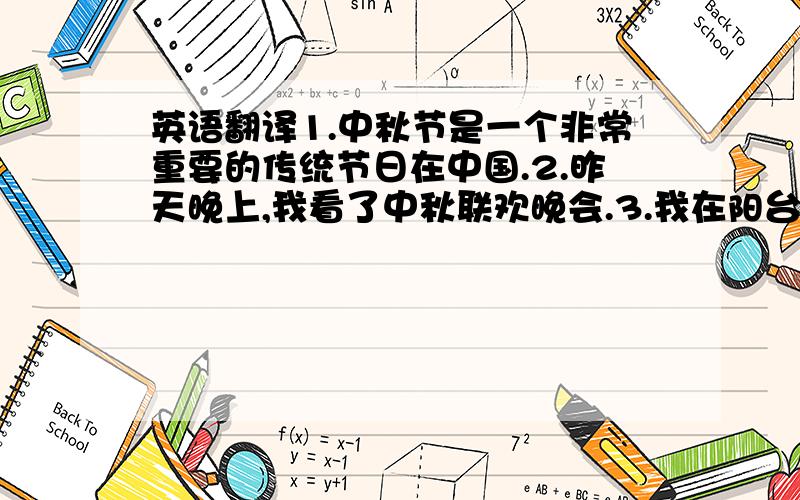 英语翻译1.中秋节是一个非常重要的传统节日在中国.2.昨天晚上,我看了中秋联欢晚会.3.我在阳台上赏月,却没看到月亮.4