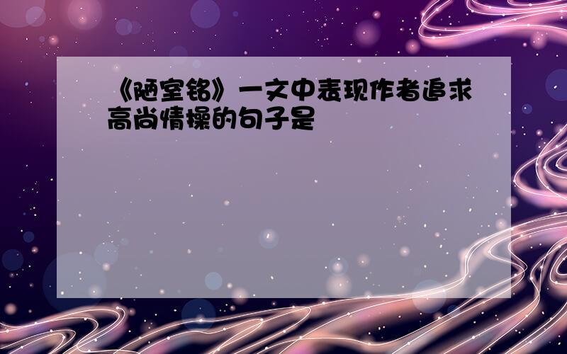 《陋室铭》一文中表现作者追求高尚情操的句子是