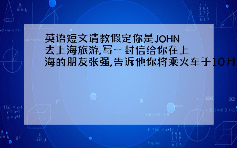 英语短文请教假定你是JOHN去上海旅游,写一封信给你在上海的朋友张强,告诉他你将乘火车于10月21日上午8：00到达上海