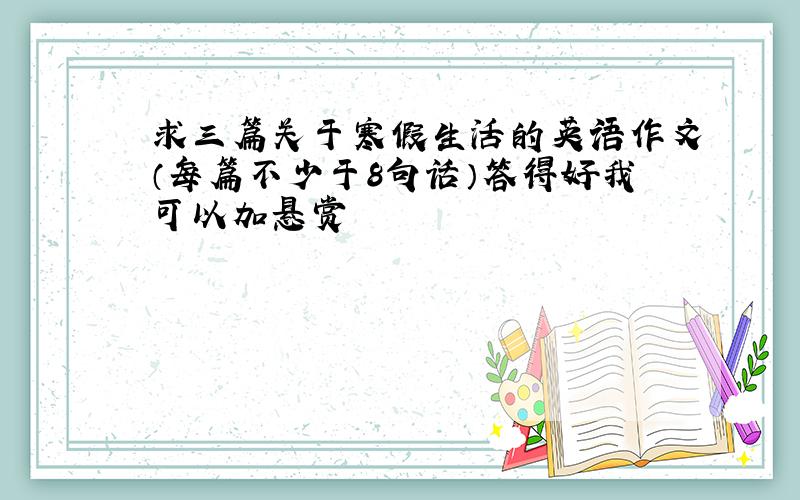 求三篇关于寒假生活的英语作文（每篇不少于8句话）答得好我可以加悬赏