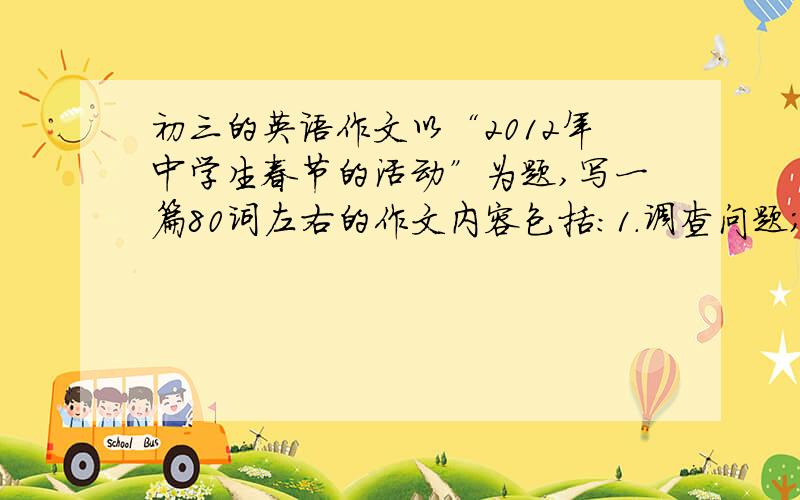 初三的英语作文以“2012年中学生春节的活动”为题,写一篇80词左右的作文内容包括：1.调查问题；2.主要活动；3.感受