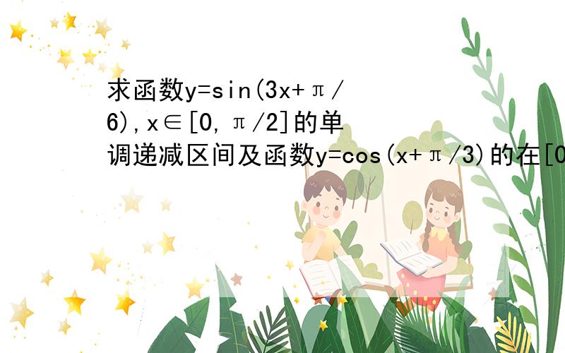 求函数y=sin(3x+π/6),x∈[0,π/2]的单调递减区间及函数y=cos(x+π/3)的在[0,2π]上的单调