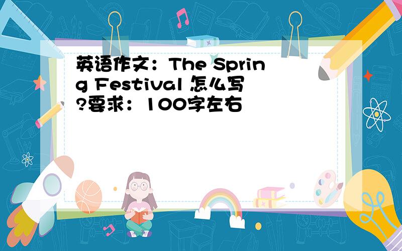 英语作文：The Spring Festival 怎么写?要求：100字左右