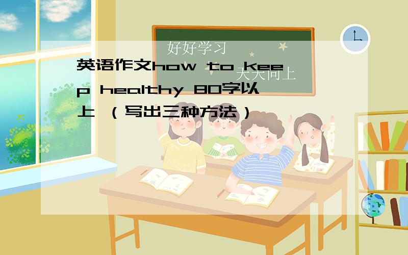 英语作文how to keep healthy 80字以上 （写出三种方法）