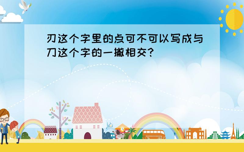 刃这个字里的点可不可以写成与刀这个字的一撇相交?