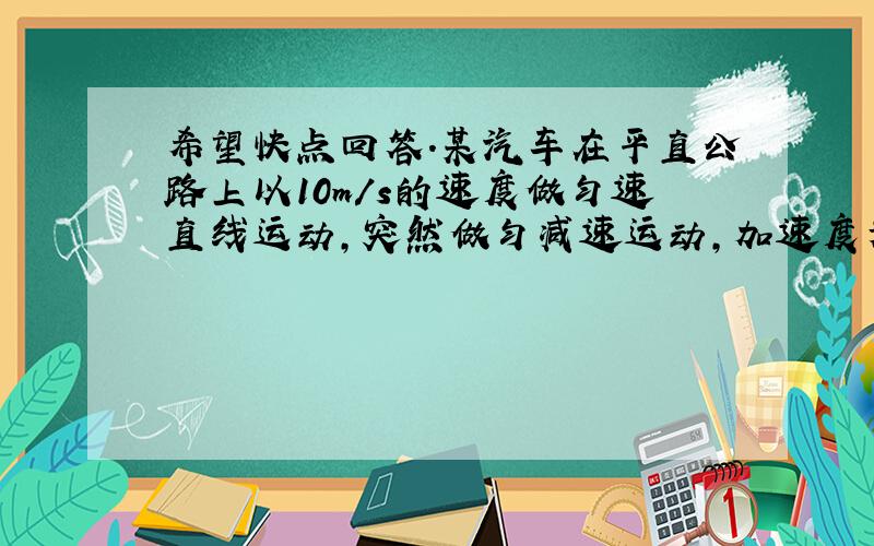 希望快点回答.某汽车在平直公路上以10m/s的速度做匀速直线运动,突然做匀减速运动,加速度为2m/s2,则汽车由此3s的