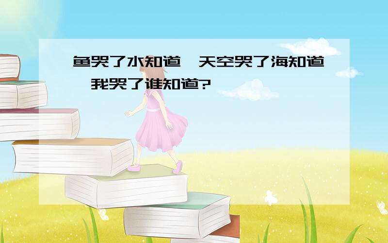 鱼哭了水知道…天空哭了海知道…我哭了谁知道?