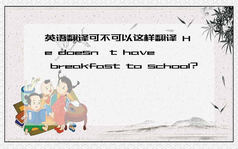 英语翻译可不可以这样翻译 He doesn't have breakfast to school?