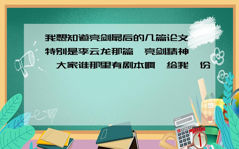 我想知道亮剑最后的几篇论文,特别是李云龙那篇《亮剑精神》,大家谁那里有剧本啊,给我一份,