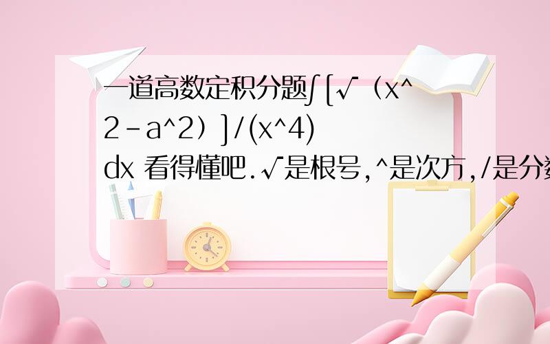 一道高数定积分题∫[√（x^2-a^2）]/(x^4) dx 看得懂吧.√是根号,^是次方,/是分数线上限是-a,下限是