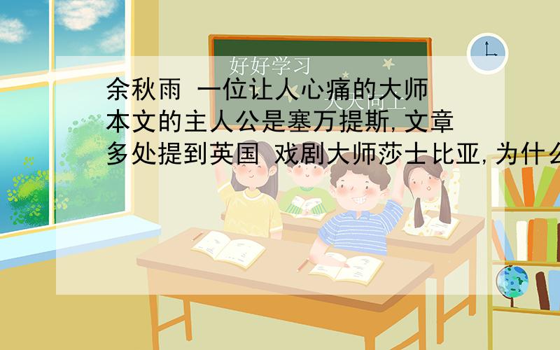 余秋雨 一位让人心痛的大师 本文的主人公是塞万提斯,文章多处提到英国 戏剧大师莎士比亚,为什么要这样写