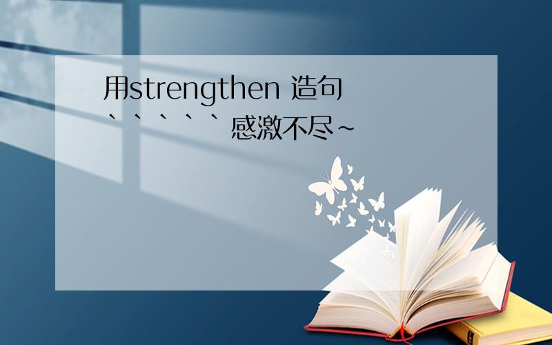 用strengthen 造句`````感激不尽~