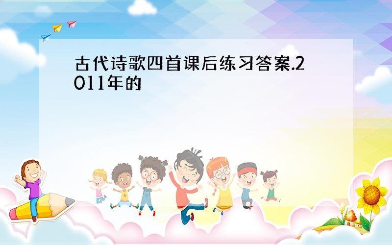 古代诗歌四首课后练习答案.2011年的